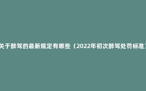 关于醉驾的最新规定有哪些（2022年初次醉驾处罚标准）