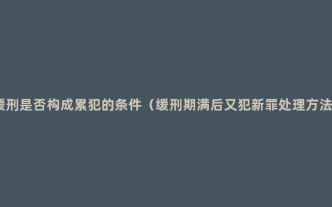 缓刑是否构成累犯的条件（缓刑期满后又犯新罪处理方法）