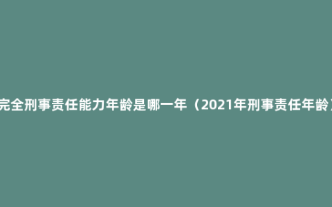 完全刑事责任能力年龄是哪一年（2021年刑事责任年龄）