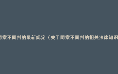 同案不同判的最新规定（关于同案不同判的相关法律知识）