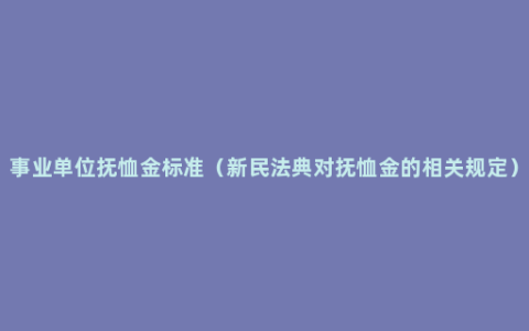 事业单位抚恤金标准（新民法典对抚恤金的相关规定）