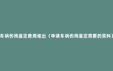 车祸伤残鉴定费用谁出（申请车祸伤残鉴定需要的资料）