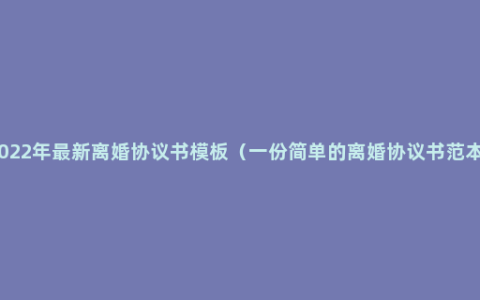 2022年最新离婚协议书模板（一份简单的离婚协议书范本）