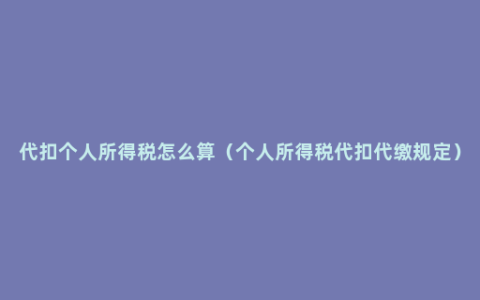 代扣个人所得税怎么算（个人所得税代扣代缴规定）