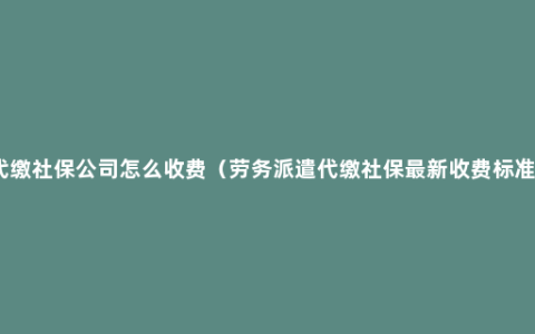 代缴社保公司怎么收费（劳务派遣代缴社保最新收费标准）