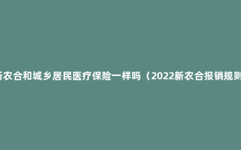 新农合和城乡居民医疗保险一样吗（2022新农合报销规则）