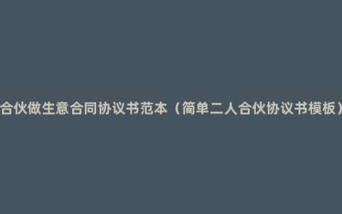 合伙做生意合同协议书范本（简单二人合伙协议书模板）