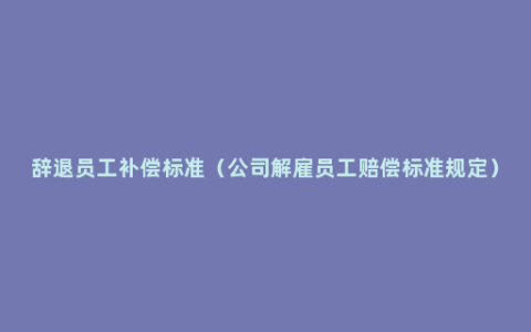 辞退员工补偿标准（公司解雇员工赔偿标准规定）