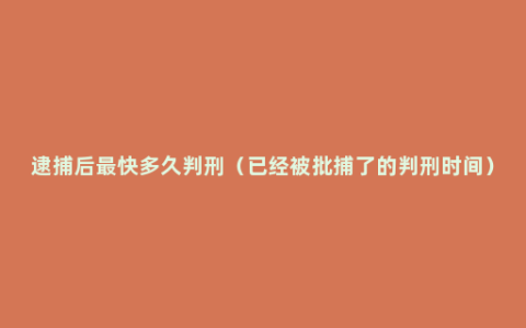 逮捕后最快多久判刑（已经被批捕了的判刑时间）