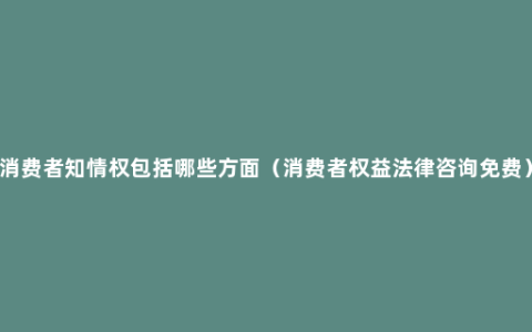 消费者知情权包括哪些方面（消费者权益法律咨询免费）