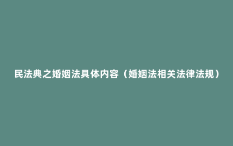 民法典之婚姻法具体内容（婚姻法相关法律法规）