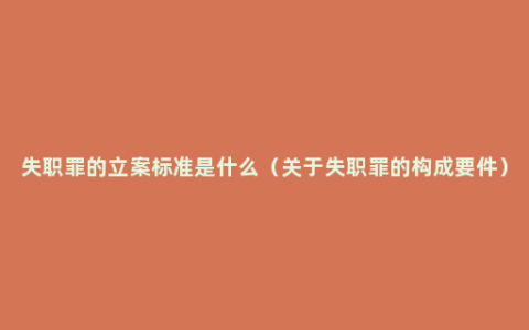 失职罪的立案标准是什么（关于失职罪的构成要件）