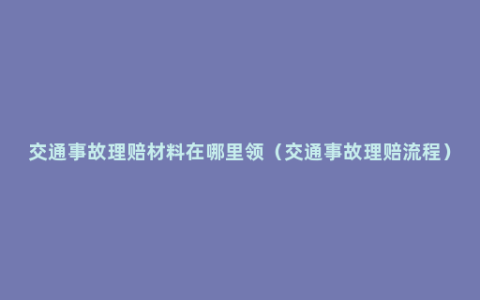 交通事故理赔材料在哪里领（交通事故理赔流程）