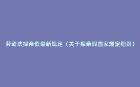 劳动法探亲假最新规定（关于探亲假国家规定细则）