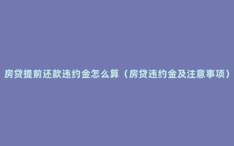 房贷提前还款违约金怎么算（房贷违约金及注意事项）