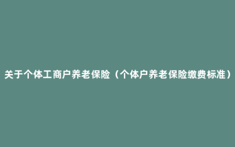 关于个体工商户养老保险（个体户养老保险缴费标准）