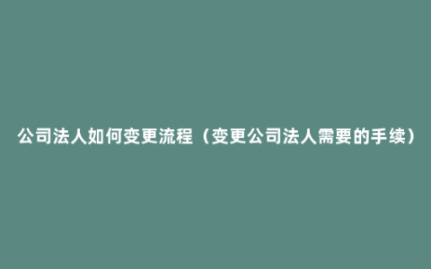 公司法人如何变更流程（变更公司法人需要的手续）