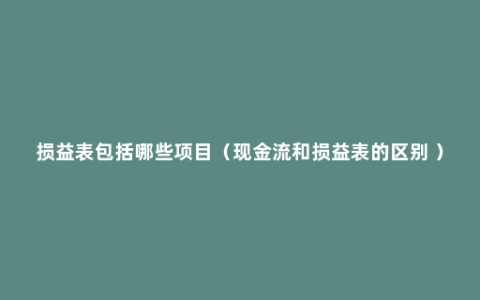 损益表包括哪些项目（现金流和损益表的区别 ）