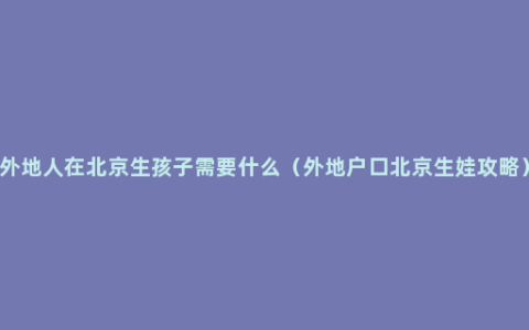 外地人在北京生孩子需要什么（外地户口北京生娃攻略）