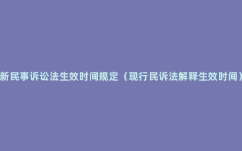 新民事诉讼法生效时间规定（现行民诉法解释生效时间）