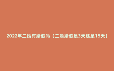 2022年二婚有婚假吗（二婚婚假是3天还是15天）