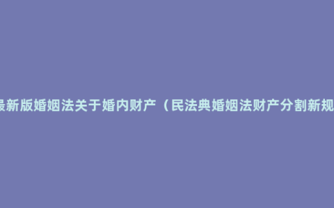 最新版婚姻法关于婚内财产（民法典婚姻法财产分割新规）