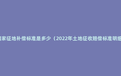 国家征地补偿标准是多少（2022年土地征收赔偿标准明细）