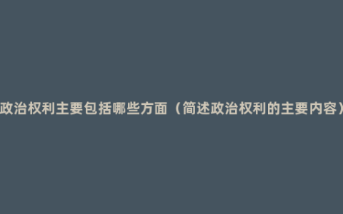 政治权利主要包括哪些方面（简述政治权利的主要内容）