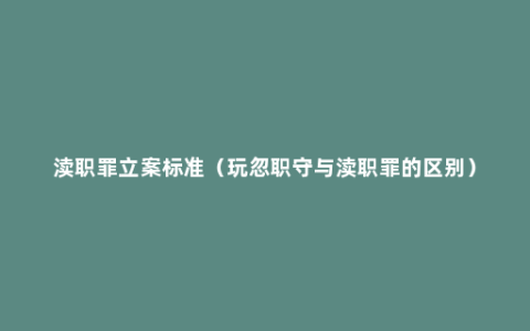 渎职罪立案标准（玩忽职守与渎职罪的区别）