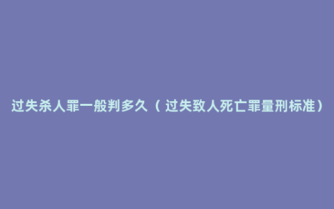 过失杀人罪一般判多久（ 过失致人死亡罪量刑标准）