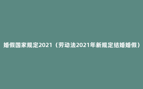 婚假国家规定2021（劳动法2021年新规定结婚婚假）