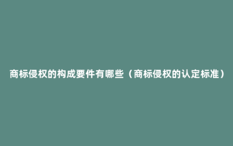 商标侵权的构成要件有哪些（商标侵权的认定标准）