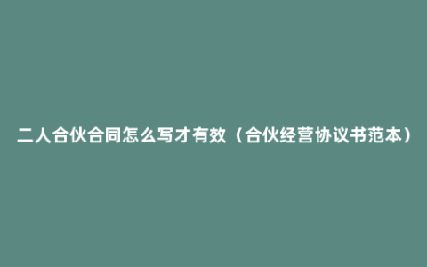 二人合伙合同怎么写才有效（合伙经营协议书范本）