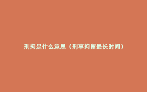 刑拘是什么意思（刑事拘留最长时间）