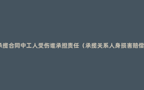 承揽合同中工人受伤谁承担责任（承揽关系人身损害赔偿）