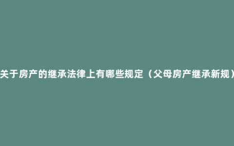 关于房产的继承法律上有哪些规定（父母房产继承新规）