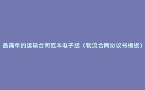 最简单的运输合同范本电子版（物流合同协议书模板）