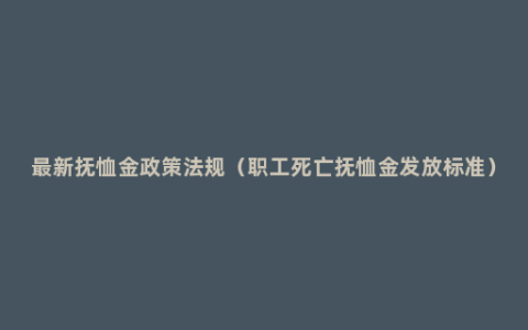 最新抚恤金政策法规（职工死亡抚恤金发放标准）