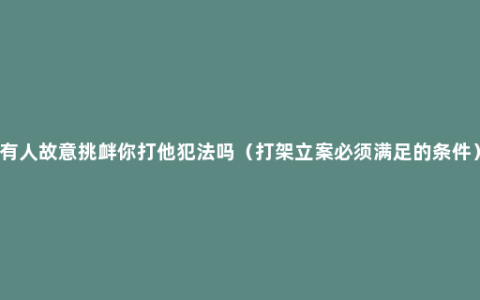 有人故意挑衅你打他犯法吗（打架立案必须满足的条件）