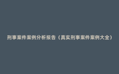 刑事案件案例分析报告（真实刑事案件案例大全）