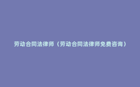 劳动合同法律师（劳动合同法律师免费咨询）