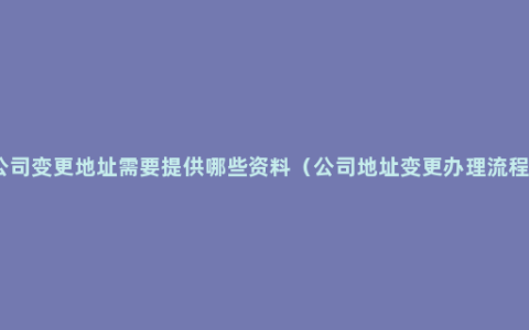 公司变更地址需要提供哪些资料（公司地址变更办理流程）