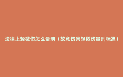 法律上轻微伤怎么量刑（故意伤害轻微伤量刑标准）