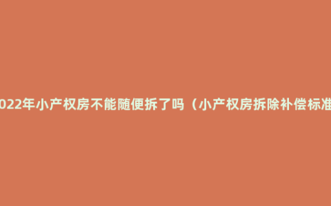 2022年小产权房不能随便拆了吗（小产权房拆除补偿标准）