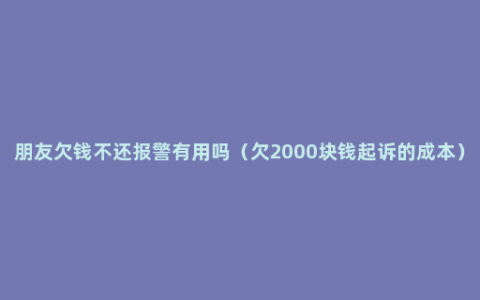 朋友欠钱不还报警有用吗（欠2000块钱起诉的成本）