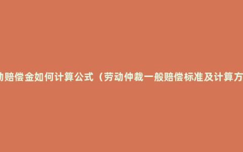 劳动赔偿金如何计算公式（劳动仲裁一般赔偿标准及计算方法）