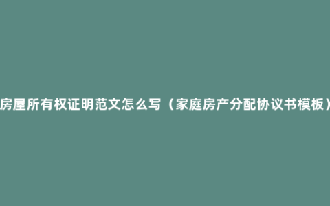 房屋所有权证明范文怎么写（家庭房产分配协议书模板）