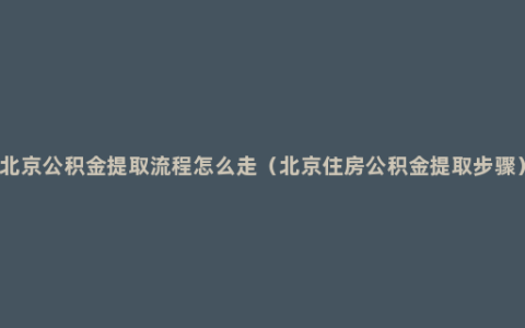 北京公积金提取流程怎么走（北京住房公积金提取步骤）