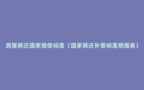 房屋拆迁国家赔偿标准（国家拆迁补偿标准明细表）