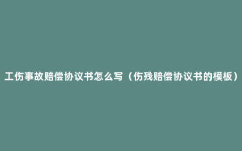 工伤事故赔偿协议书怎么写（伤残赔偿协议书的模板）